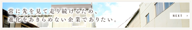 NEXT：常に先を見て走り続けるため、進化をあきらめない企業でありたい。